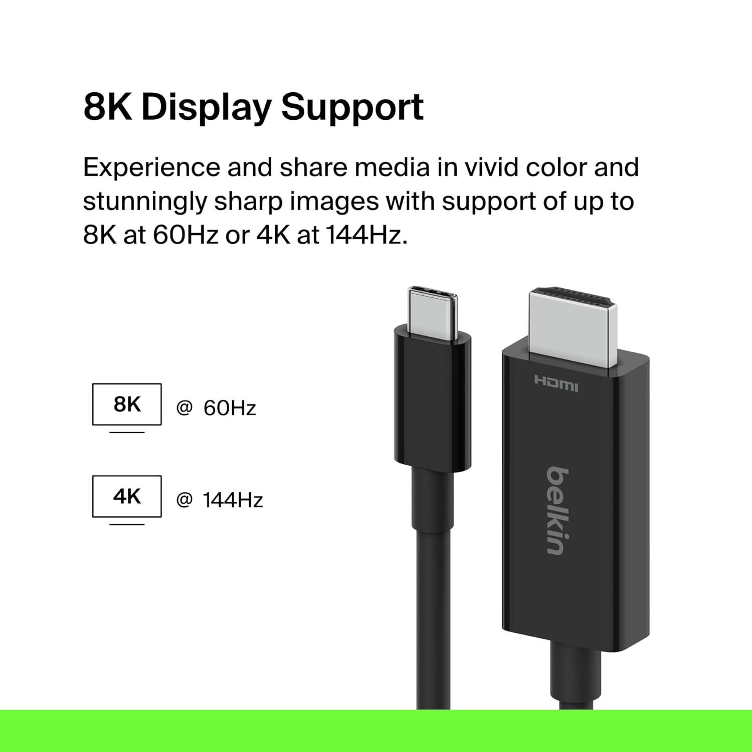 Belkin CONNECT USB-C TO HDMI 2.1 Cable, Supports resolutions up to 8K 60Hz and HDR10+, Supports HBR3, DSC,HDCP 2.2 for iTunes/Netflix Belkin CONNECT USB-C TO HDMI 2.1 Cable, Supports resolutions up to 8K 60Hz and HDR10+, Supports HBR3, DSC,HDCP 2.2 for iTunes/Netflix
